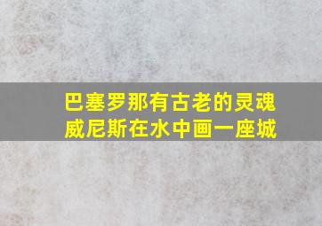 巴塞罗那有古老的灵魂 威尼斯在水中画一座城